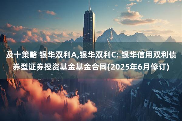 及十策略 银华双利A,银华双利C: 银华信用双利债券型证券投资基金基金合同(2025年6月修订)