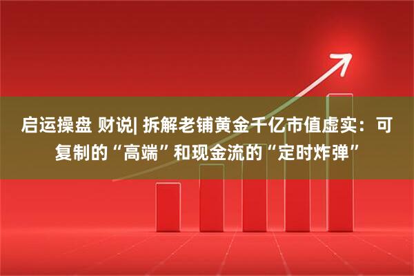 启运操盘 财说| 拆解老铺黄金千亿市值虚实：可复制的“高端”和现金流的“定时炸弹”