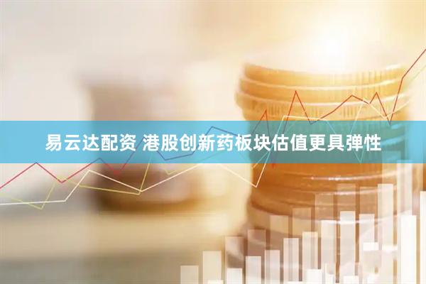 易云达配资 港股创新药板块估值更具弹性