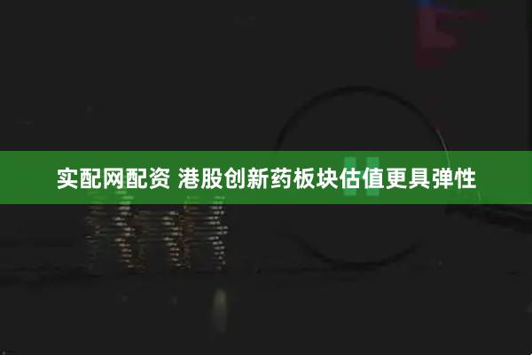 实配网配资 港股创新药板块估值更具弹性