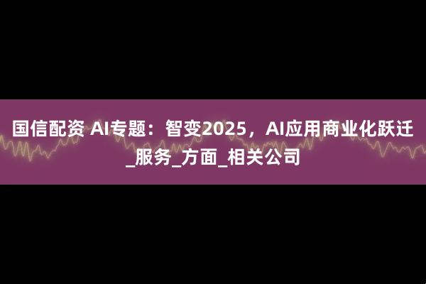 国信配资 AI专题：智变2025，AI应用商业化跃迁_服务_方面_相关公司