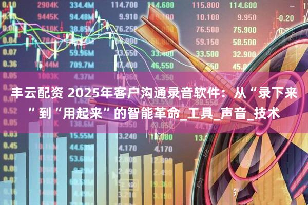 丰云配资 2025年客户沟通录音软件：从“录下来”到“用起来”的智能革命_工具_声音_技术