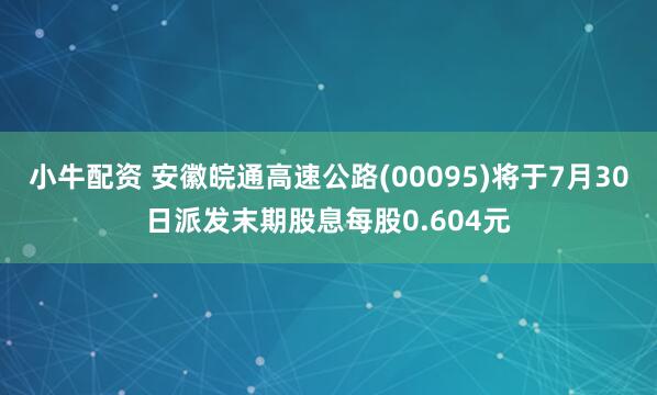 小牛配资 安徽皖通高速公路(00095)将于7月30日派发末期股息每股0.604元