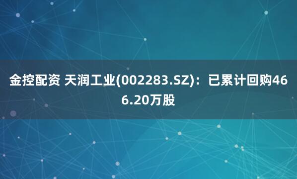 金控配资 天润工业(002283.SZ)：已累计回购466.20万股