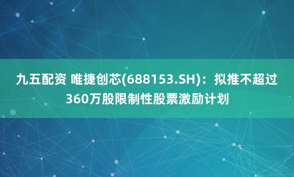 九五配资 唯捷创芯(688153.SH)：拟推不超过360万股限制性股票激励计划