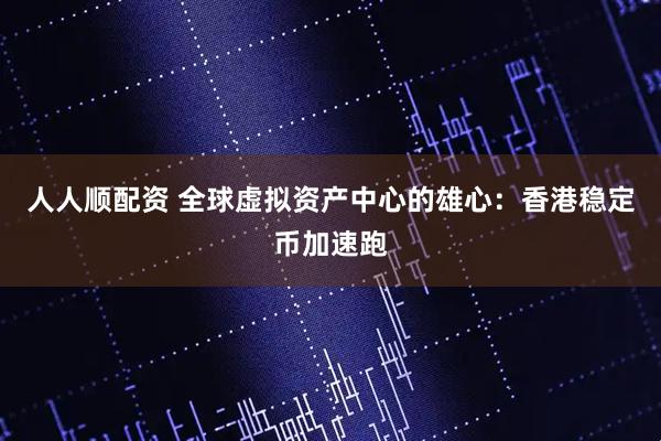 人人顺配资 全球虚拟资产中心的雄心：香港稳定币加速跑