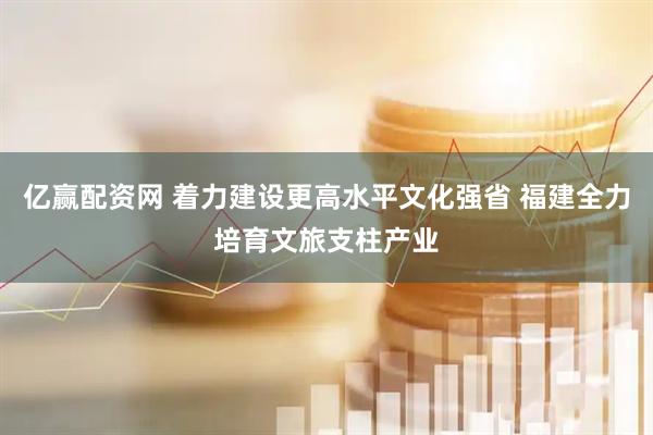 亿赢配资网 着力建设更高水平文化强省 福建全力培育文旅支柱产业