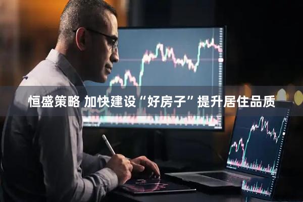 恒盛策略 加快建设“好房子”提升居住品质