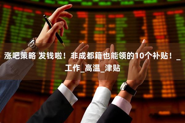 涨吧策略 发钱啦！非成都籍也能领的10个补贴！_工作_高温_津贴