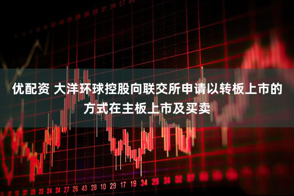 优配资 大洋环球控股向联交所申请以转板上市的方式在主板上市及买卖