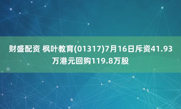 财盛配资 枫叶教育(01317)7月16日斥资41.93万港元回购119.8万股