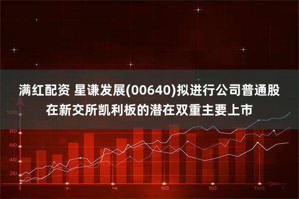 满红配资 星谦发展(00640)拟进行公司普通股在新交所凯利板的潜在双重主要上市