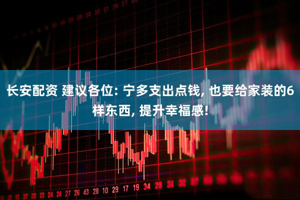 长安配资 建议各位: 宁多支出点钱, 也要给家装的6样东西, 提升幸福感!