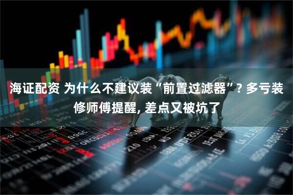 海证配资 为什么不建议装“前置过滤器”? 多亏装修师傅提醒, 差点又被坑了