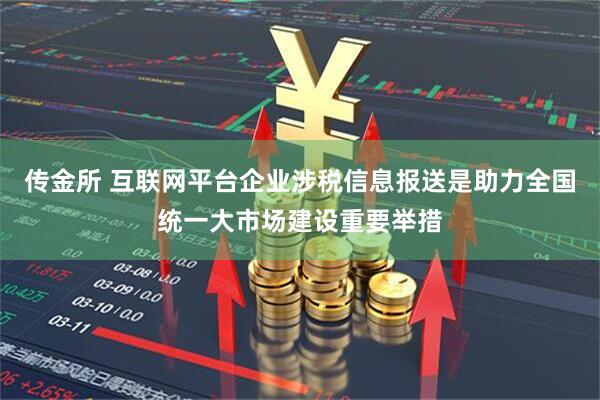 传金所 互联网平台企业涉税信息报送是助力全国统一大市场建设重要举措