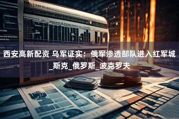 西安高新配资 乌军证实：俄军渗透部队进入红军城_斯克_俄罗斯_波克罗夫