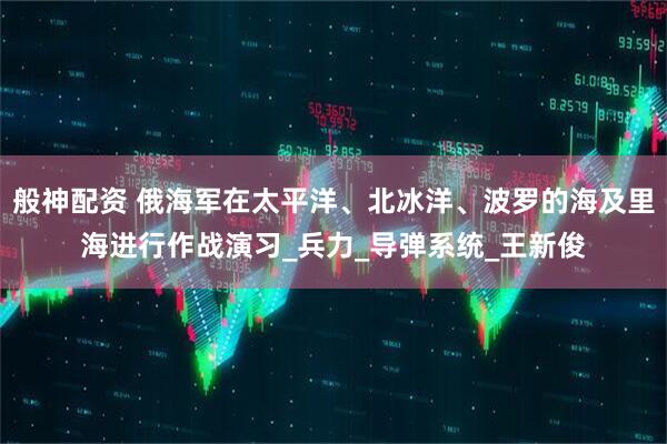 般神配资 俄海军在太平洋、北冰洋、波罗的海及里海进行作战演习_兵力_导弹系统_王新俊