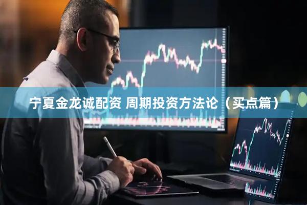 宁夏金龙诚配资 周期投资方法论（买点篇）