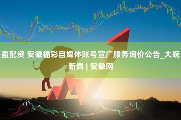 盈配资 安徽福彩自媒体账号宣广服务询价公告_大皖新闻 | 安徽网