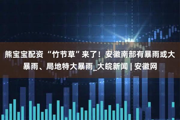 熊宝宝配资 ﻿“竹节草”来了！安徽南部有暴雨或大暴雨、局地特大暴雨_大皖新闻 | 安徽网