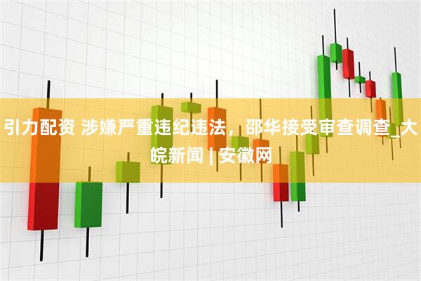 引力配资 涉嫌严重违纪违法，邵华接受审查调查_大皖新闻 | 安徽网