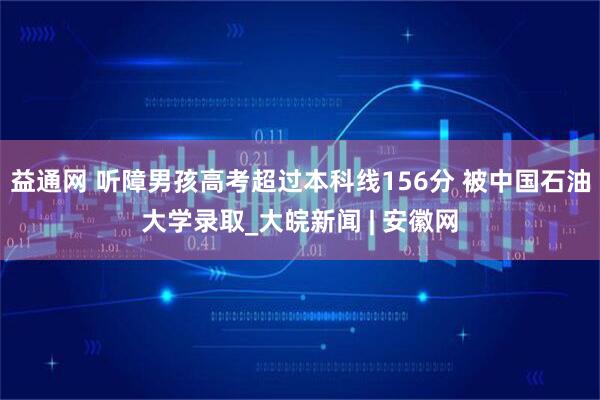 益通网 听障男孩高考超过本科线156分 被中国石油大学录取_大皖新闻 | 安徽网