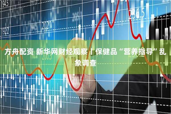 方舟配资 新华网财经观察丨保健品“营养指导”乱象调查