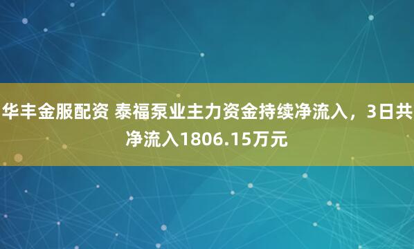 华丰金服配资 泰福泵业主力资金持续净流入，3日共净流入1806.15万元