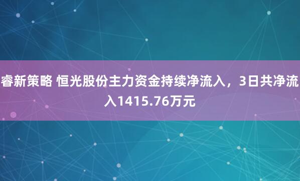 睿新策略 恒光股份主力资金持续净流入，3日共净流入1415.76万元