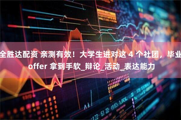 全胜达配资 亲测有效！大学生进对这 4 个社团，毕业 offer 拿到手软_辩论_活动_表达能力