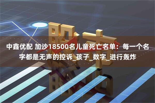 中鑫优配 加沙18500名儿童死亡名单：每一个名字都是无声的控诉_孩子_数字_进行轰炸