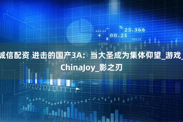 诚信配资 进击的国产3A：当大圣成为集体仰望_游戏_ChinaJoy_影之刃