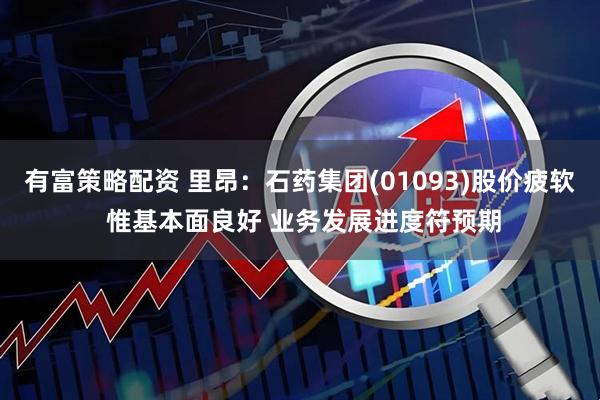 有富策略配资 里昂：石药集团(01093)股价疲软 惟基本面良好 业务发展进度符预期