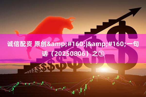 诚信配资 原创&#160;|&#160;一句话（20250806）之③