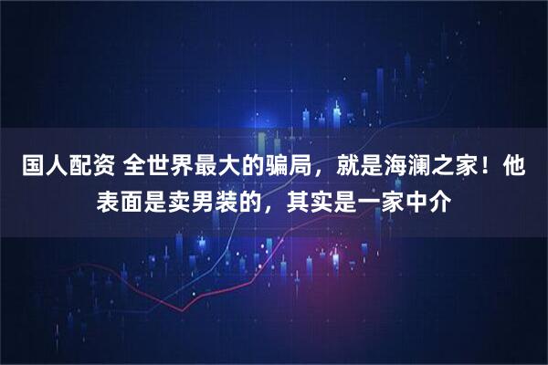 国人配资 全世界最大的骗局，就是海澜之家！他表面是卖男装的，其实是一家中介