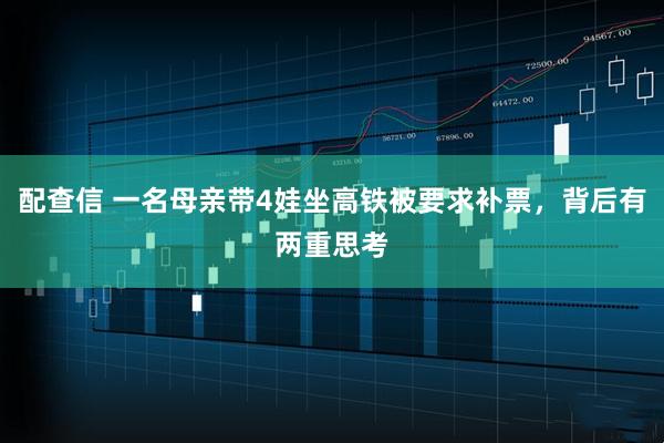 配查信 一名母亲带4娃坐高铁被要求补票，背后有两重思考