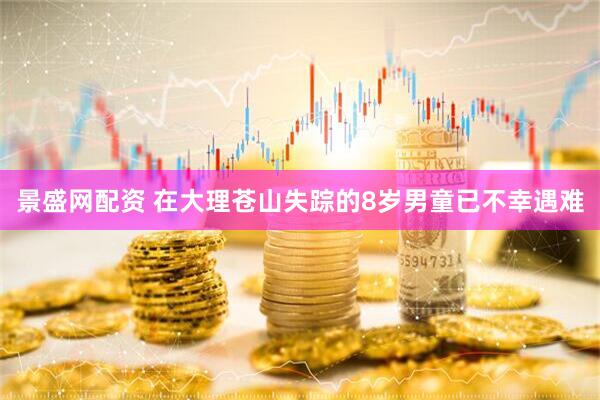 景盛网配资 在大理苍山失踪的8岁男童已不幸遇难